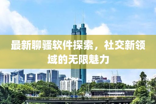 最新聊骚软件探索，社交新领域的无限魅力