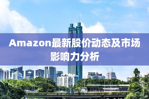 Amazon最新股价动态及市场影响力分析
