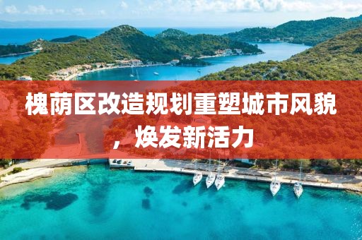 槐荫区改造规划重塑城市风貌，焕发新活力