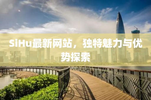 SiHu最新网站，独特魅力与优势探索
