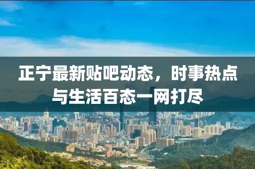 正宁最新贴吧动态，时事热点与生活百态一网打尽