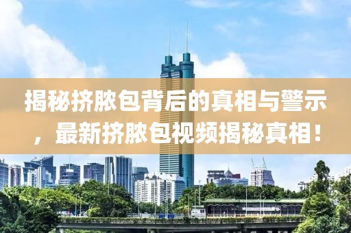 揭秘挤脓包背后的真相与警示，最新挤脓包视频揭秘真相！