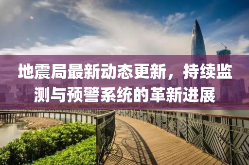 地震局最新动态更新，持续监测与预警系统的革新进展