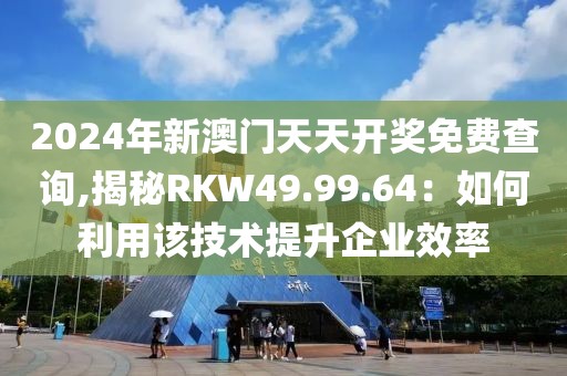 2024年新澳门天天开奖免费查询,揭秘RKW49.99.64：如何利用该技术提升企业效率