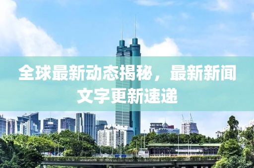 全球最新动态揭秘，最新新闻文字更新速递