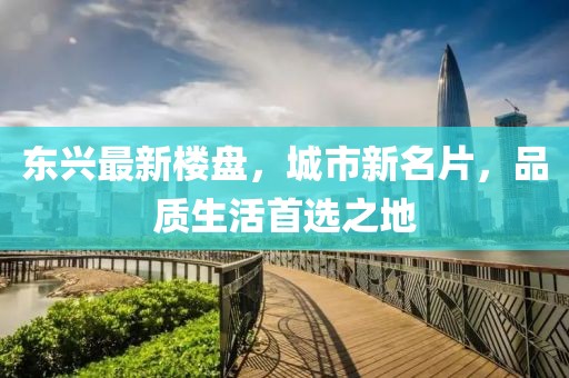 东兴最新楼盘，城市新名片，品质生活首选之地