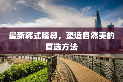 最新韩式隆鼻，塑造自然美的首选方法