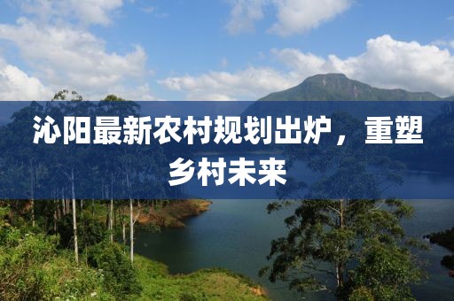 沁阳最新农村规划出炉，重塑乡村未来