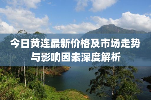 今日黄连最新价格及市场走势与影响因素深度解析