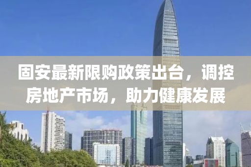 固安最新限购政策出台，调控房地产市场，助力健康发展