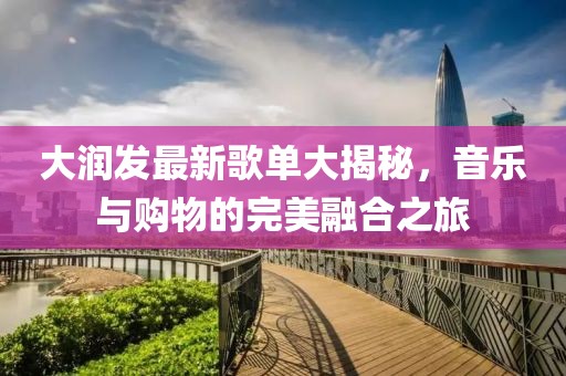 大润发最新歌单大揭秘，音乐与购物的完美融合之旅