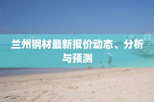 兰州钢材最新报价动态、分析与预测