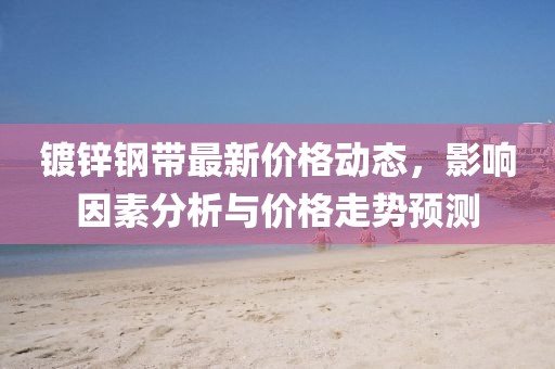镀锌钢带最新价格动态，影响因素分析与价格走势预测