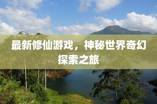 最新修仙游戏，神秘世界奇幻探索之旅