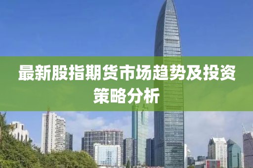 最新股指期货市场趋势及投资策略分析