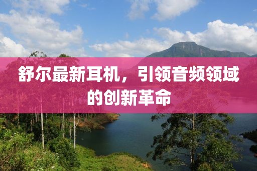 舒尔最新耳机，引领音频领域的创新革命