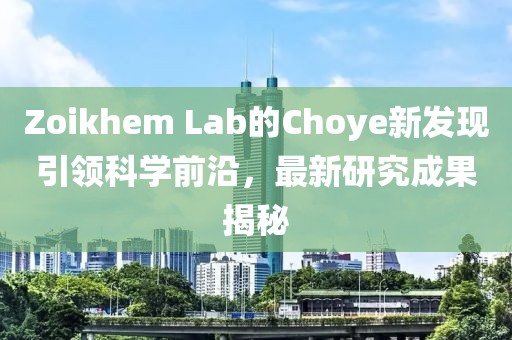 Zoikhem Lab的Choye新发现引领科学前沿，最新研究成果揭秘