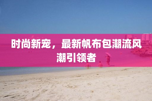 时尚新宠，最新帆布包潮流风潮引领者