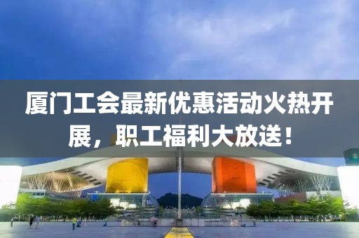 厦门工会最新优惠活动火热开展，职工福利大放送！