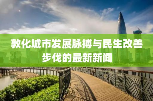 敦化城市发展脉搏与民生改善步伐的最新新闻
