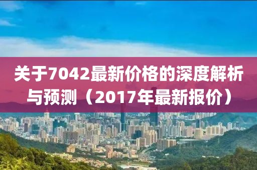 关于7042最新价格的深度解析与预测（2017年最新报价）
