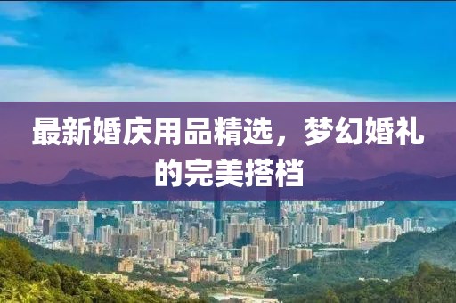 最新婚庆用品精选，梦幻婚礼的完美搭档