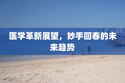 医学革新展望，妙手回春的未来趋势