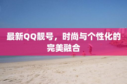 最新QQ靓号，时尚与个性化的完美融合