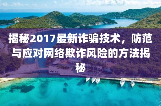 揭秘2017最新诈骗技术，防范与应对网络欺诈风险的方法揭秘