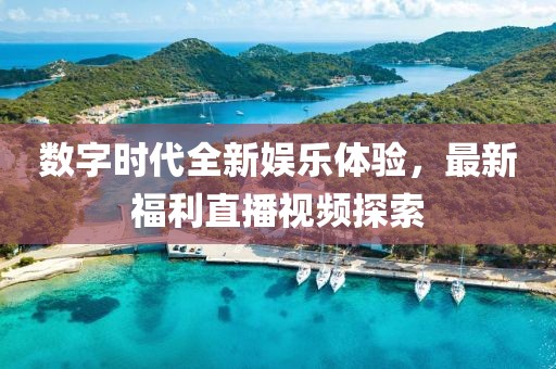 数字时代全新娱乐体验，最新福利直播视频探索