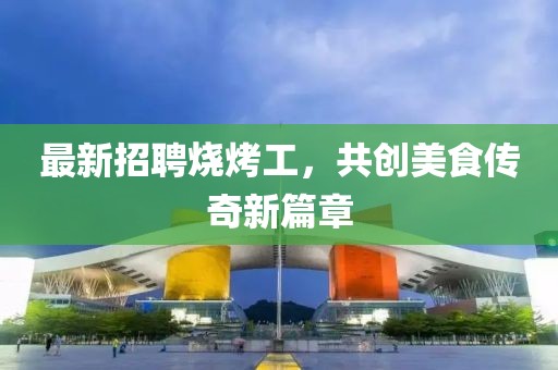 最新招聘烧烤工，共创美食传奇新篇章