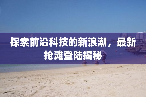 探索前沿科技的新浪潮，最新抢滩登陆揭秘