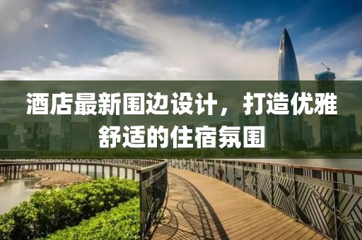酒店最新围边设计，打造优雅舒适的住宿氛围