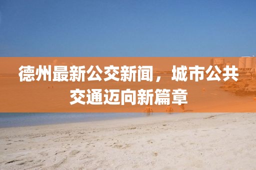 德州最新公交新闻，城市公共交通迈向新篇章