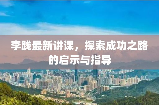 李践最新讲课，探索成功之路的启示与指导