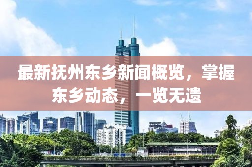 最新抚州东乡新闻概览，掌握东乡动态，一览无遗