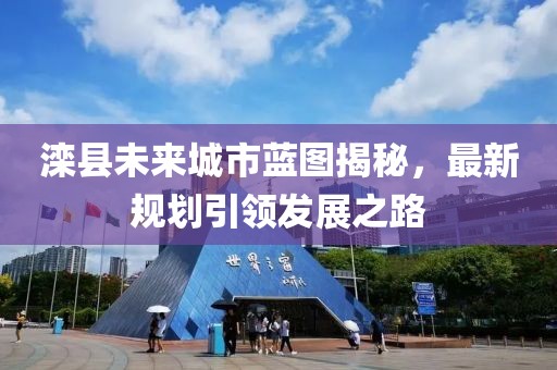 滦县未来城市蓝图揭秘，最新规划引领发展之路