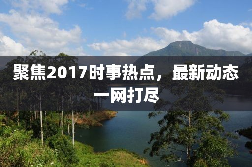 聚焦2017时事热点，最新动态一网打尽