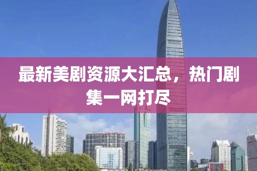 最新美剧资源大汇总，热门剧集一网打尽