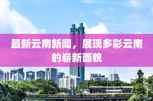最新云南新闻，展现多彩云南的崭新面貌