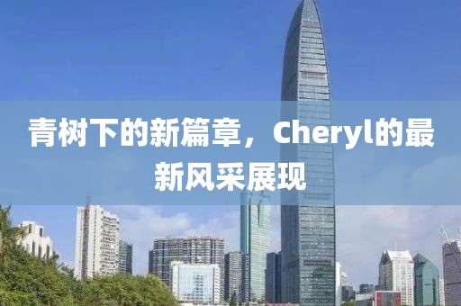 青树下的新篇章，Cheryl的最新风采展现