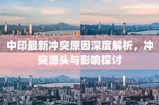 中印最新冲突原因深度解析，冲突源头与影响探讨