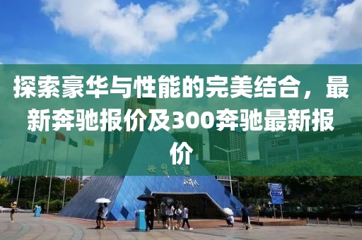 探索豪华与性能的完美结合，最新奔驰报价及300奔驰最新报价