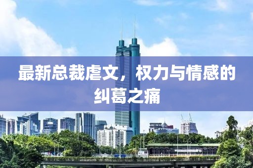 最新总裁虐文，权力与情感的纠葛之痛