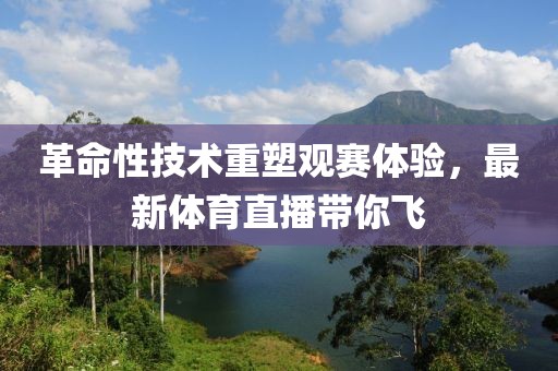 革命性技术重塑观赛体验，最新体育直播带你飞