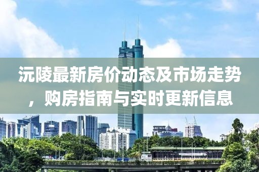 沅陵最新房价动态及市场走势，购房指南与实时更新信息