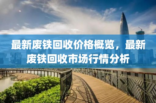 最新废铁回收价格概览，最新废铁回收市场行情分析