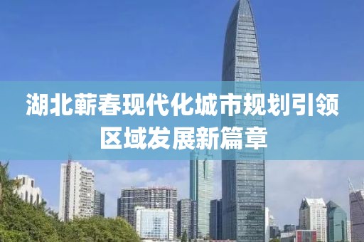 湖北蕲春现代化城市规划引领区域发展新篇章