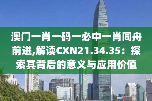 澳门一肖一码一必中一肖同舟前进,解读CXN21.34.35：探索其背后的意义与应用价值