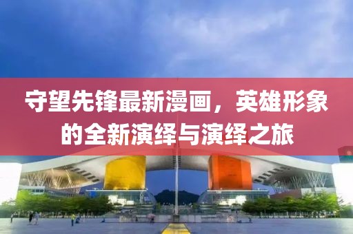守望先锋最新漫画，英雄形象的全新演绎与演绎之旅